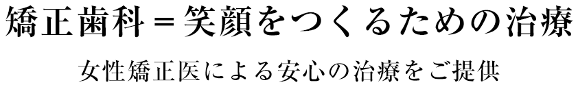 矯正歯科＝笑顔をつくるための治療 女性矯正医による安心の治療をご提供